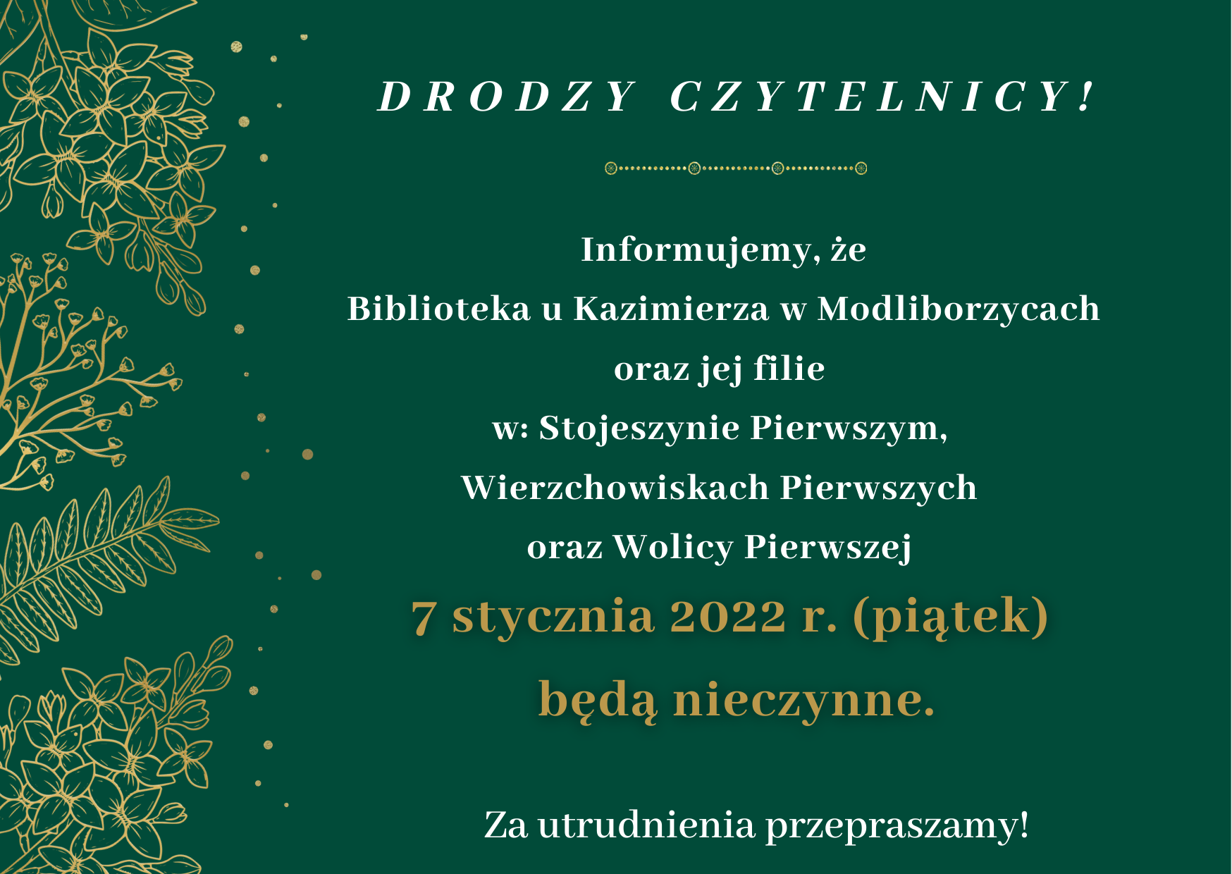 Zdjęcie utrzymane w zielonej kolorystyce. Na zdjęciu zamieszona informacja:   Informujemy, że  Biblioteka u Kazimierza w Modliborzycach oraz jej filie  w: Stojeszynie Pierwszym,  Wierzchowiskach Pierwszych oraz Wolicy Pierwszej 7 stycznia 2022 r. (piątek) będą nieczynne! Za utrudnienia przepraszamy!