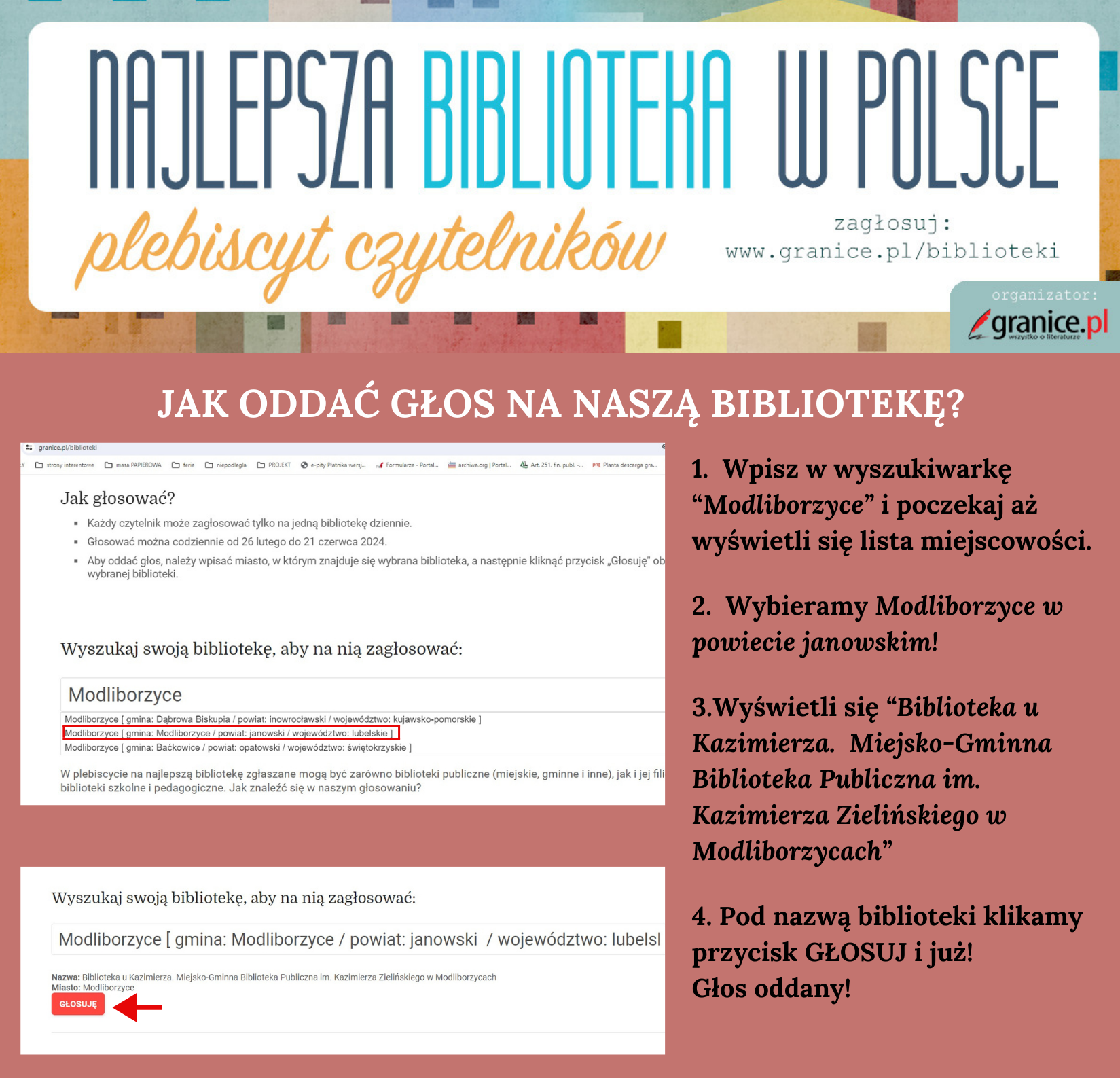 Insrtukacja głosowania w plebiscycie "Najlepsza Biblioteka w Polsce",  1.  Wpisz w wyszukiwarkę “Modliborzyce” i poczekaj aż wyświetli się lista miejscowości.  2.  Wybieramy Modliborzyce w powiecie janowskim!  3.Wyświetli się “Biblioteka u Kazimierza.  Miejsko-Gminna Biblioteka Publiczna im. Kazimierza Zielińskiego w Modliborzycach”  4. Pod nazwą biblioteki klikamy przycisk GŁOSUJ i już!  Głos oddany!